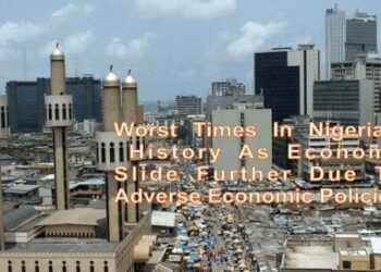 Worst Times In Nigeria’s History As Economy Slide Further Due To Adverse Economic Policies